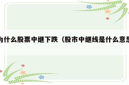 为什么股票中继下跌（股市中继线是什么意思）