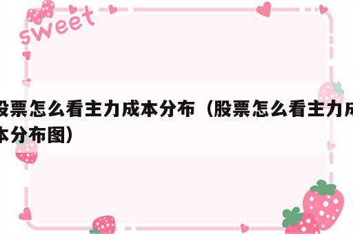 股票怎么看主力成本分布（股票怎么看主力成本分布图）