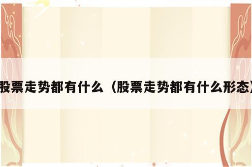 股票走势都有什么（股票走势都有什么形态）