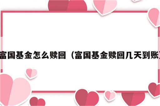 富国基金怎么赎回（富国基金赎回几天到账）