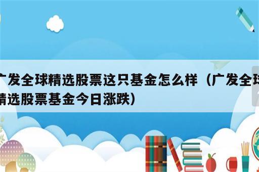 广发全球精选股票这只基金怎么样（广发全球精选股票基金今日涨跌）