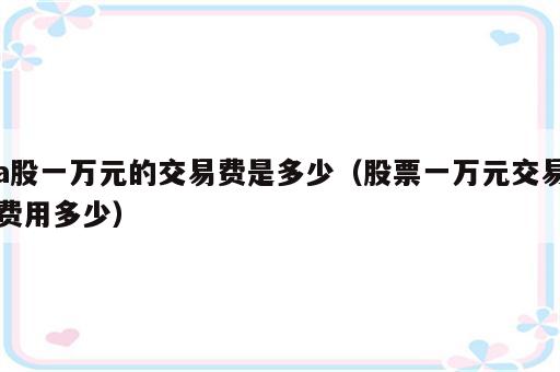 a股一万元的交易费是多少（股票一万元交易费用多少）
