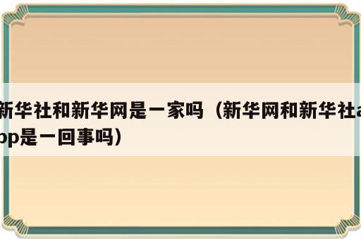 新华社和新华网是一家吗（新华网和新华社app是一回事吗）