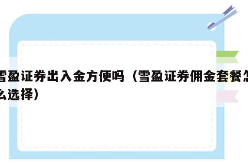 雪盈证券出入金方便吗（雪盈证券佣金套餐怎么选择）