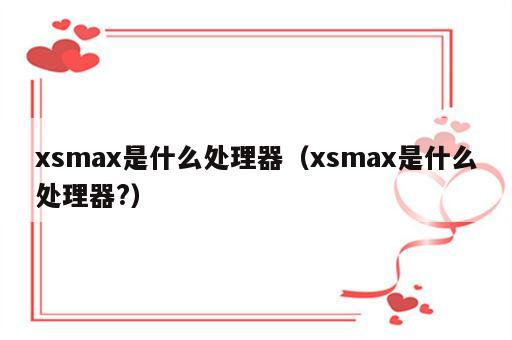 xsmax是什么处理器（xsmax是什么处理器?）
