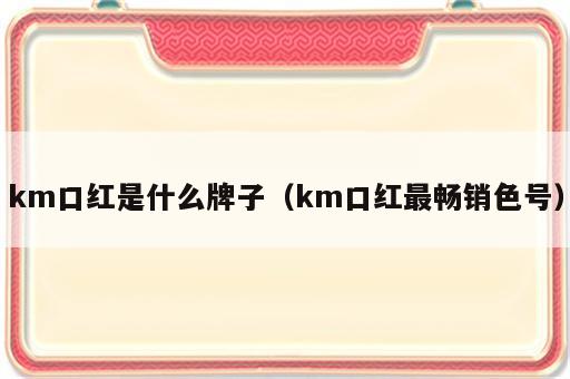 km口红是什么牌子（km口红最畅销色号）