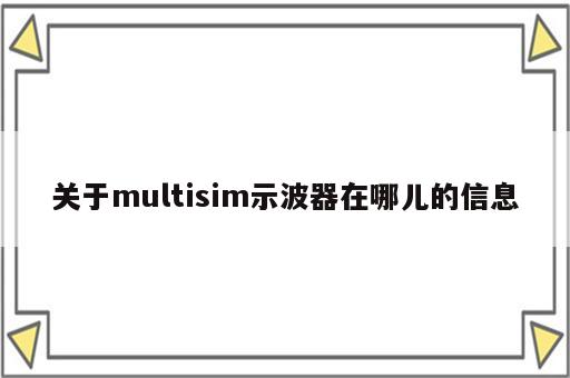 关于multisim示波器在哪儿的信息