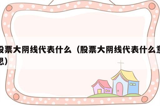 股票大阴线代表什么（股票大阴线代表什么意思）