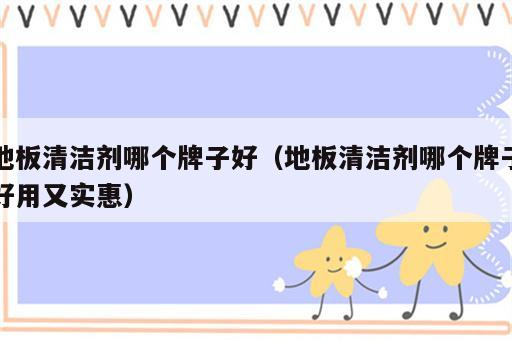 地板清洁剂哪个牌子好（地板清洁剂哪个牌子好用又实惠）
