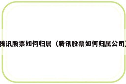 腾讯股票如何归属（腾讯股票如何归属公司）
