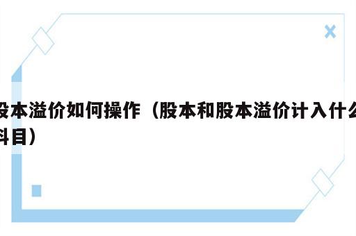 股本溢价如何操作（股本和股本溢价计入什么科目）