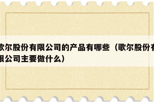 歌尔股份有限公司的产品有哪些（歌尔股份有限公司主要做什么）