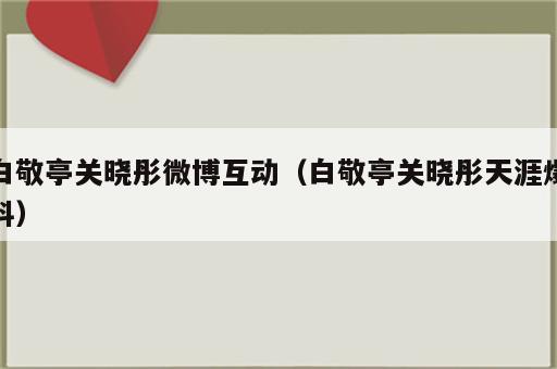 白敬亭关晓彤微博互动（白敬亭关晓彤天涯爆料）