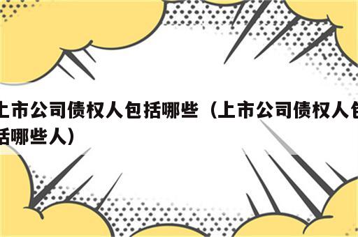 上市公司债权人包括哪些（上市公司债权人包括哪些人）