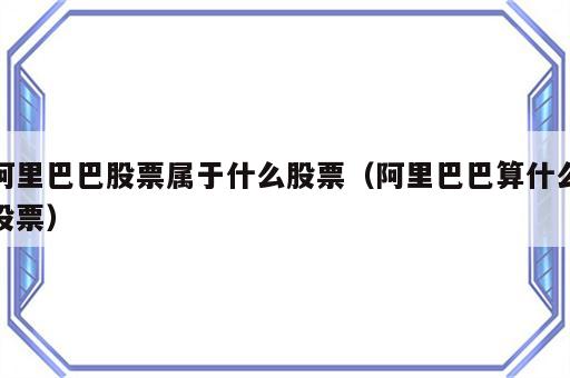 阿里巴巴股票属于什么股票（阿里巴巴算什么股票）