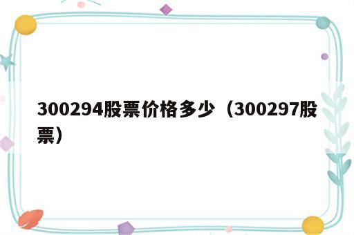 300294股票价格多少（300297股票）