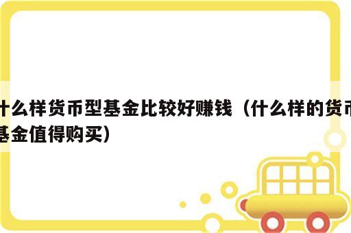 什么样货币型基金比较好赚钱（什么样的货币基金值得购买）