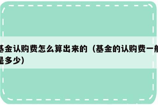 基金认购费怎么算出来的（基金的认购费一般是多少）