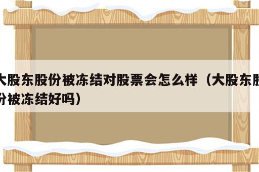 大股东股份被冻结对股票会怎么样（大股东股份被冻结好吗）
