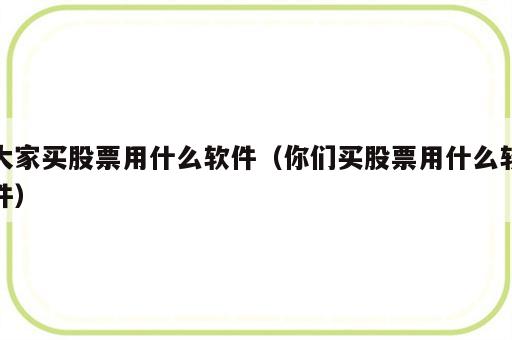大家买股票用什么软件（你们买股票用什么软件）