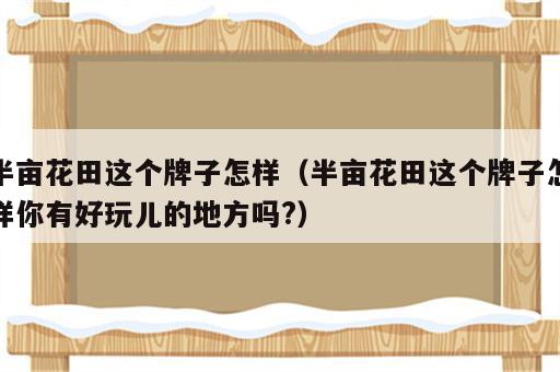 半亩花田这个牌子怎样（半亩花田这个牌子怎样你有好玩儿的地方吗?）