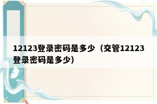 12123登录密码是多少（交管12123登录密码是多少）