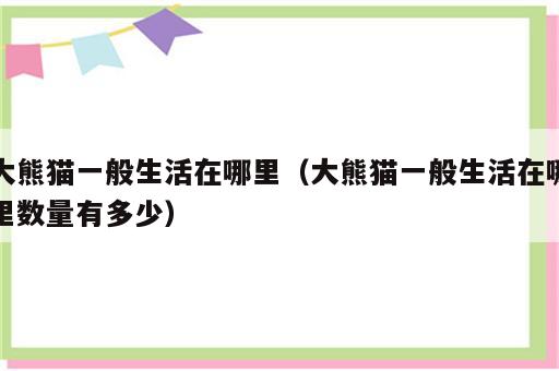 大熊猫一般生活在哪里（大熊猫一般生活在哪里数量有多少）