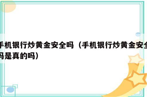 手机银行炒黄金安全吗（手机银行炒黄金安全吗是真的吗）