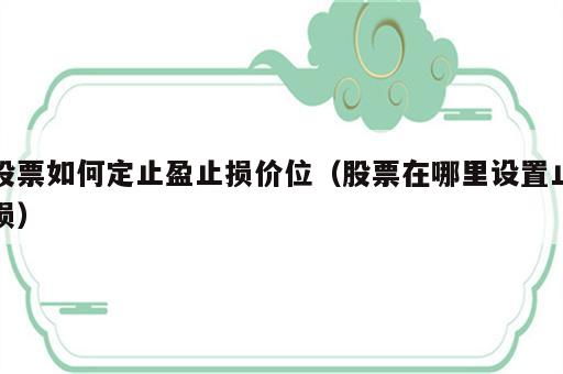 股票如何定止盈止损价位（股票在哪里设置止损）