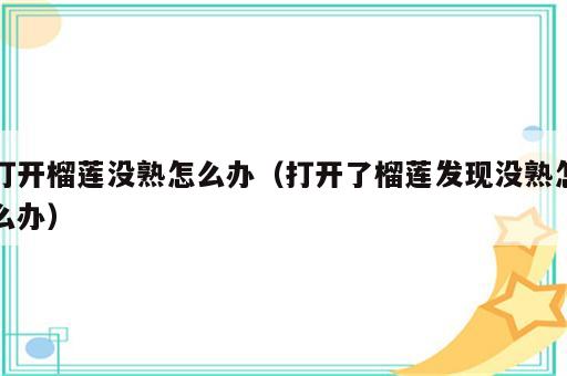 打开榴莲没熟怎么办（打开了榴莲发现没熟怎么办）