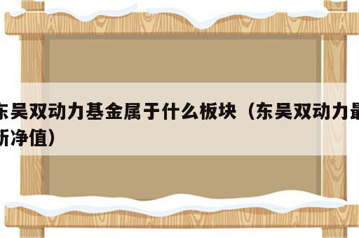 东吴双动力基金属于什么板块（东吴双动力最新净值）