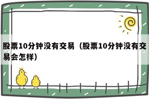 股票10分钟没有交易（股票10分钟没有交易会怎样）
