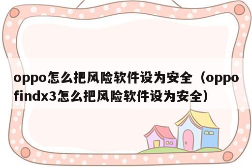 oppo怎么把风险软件设为安全（oppofindx3怎么把风险软件设为安全）