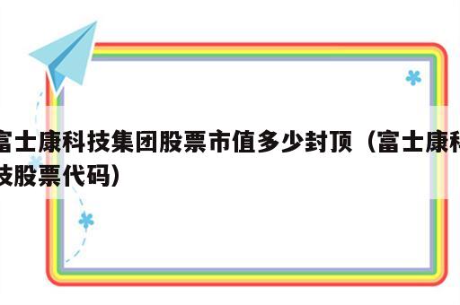 富士康科技集团股票市值多少封顶（富士康科技股票代码）