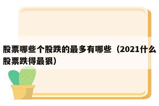 股票哪些个股跌的最多有哪些（2021什么股票跌得最狠）