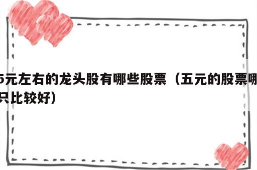 5元左右的龙头股有哪些股票（五元的股票哪只比较好）