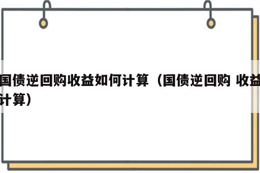 国债逆回购收益如何计算（国债逆回购 收益计算）