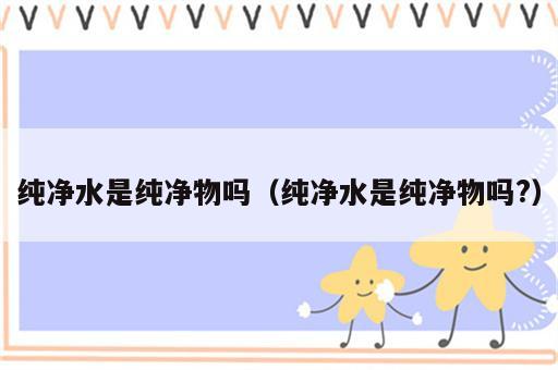 纯净水是纯净物吗（纯净水是纯净物吗?）