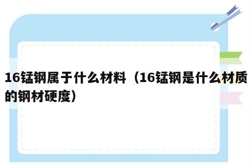 16锰钢属于什么材料（16锰钢是什么材质的钢材硬度）