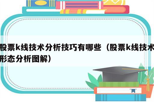 股票k线技术分析技巧有哪些（股票k线技术形态分析图解）