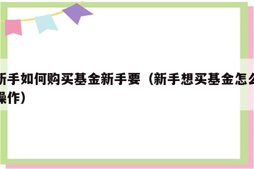 新手如何购买基金新手要（新手想买基金怎么操作）