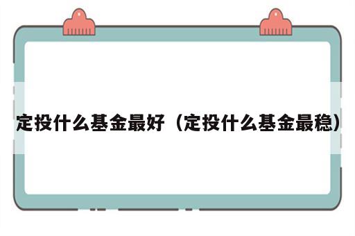 定投什么基金最好（定投什么基金最稳）