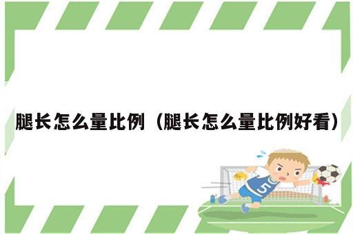 腿长怎么量比例（腿长怎么量比例好看）