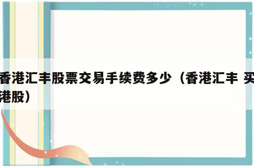 香港汇丰股票交易手续费多少（香港汇丰 买港股）
