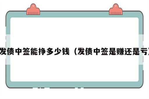 发债中签能挣多少钱（发债中签是赚还是亏）