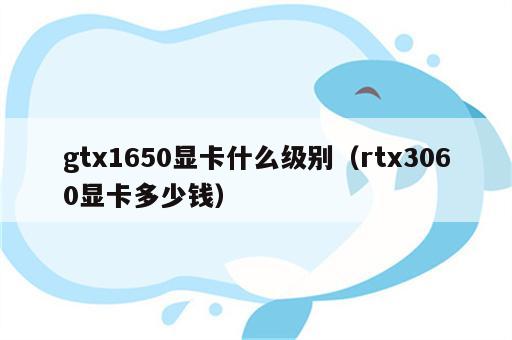 gtx1650显卡什么级别（rtx3060显卡多少钱）