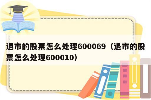 退市的股票怎么处理600069（退市的股票怎么处理600010）