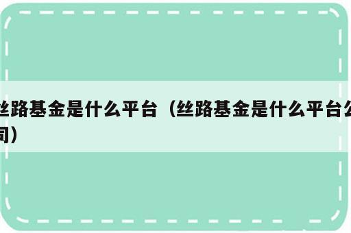 丝路基金是什么平台（丝路基金是什么平台公司）