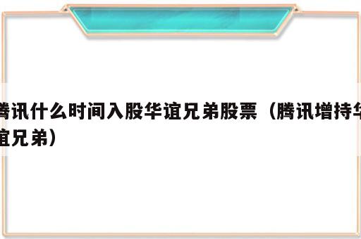腾讯什么时间入股华谊兄弟股票（腾讯增持华谊兄弟）