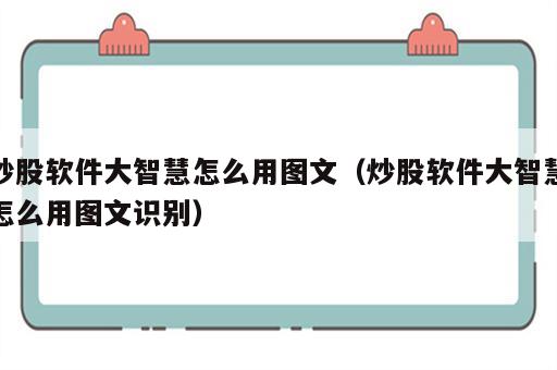 炒股软件大智慧怎么用图文（炒股软件大智慧怎么用图文识别）